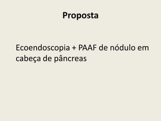 Proposta


Ecoendoscopia + PAAF de nódulo em
cabeça de pâncreas
 