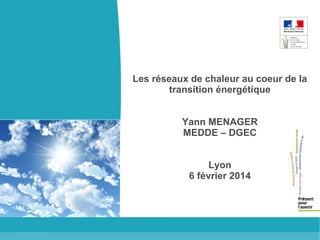 Les réseaux de chaleur au coeur de la
transition énergétique
Yann MENAGER
MEDDE – DGEC
Lyon
6 février 2014

 