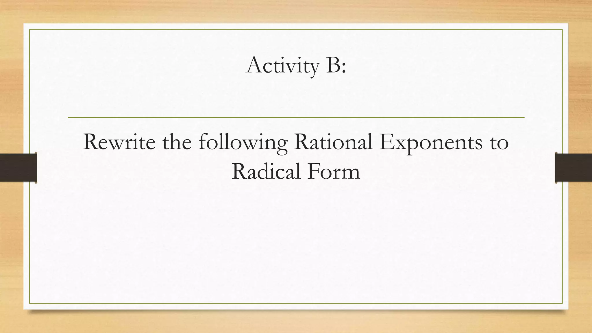 Activity B:
Rewrite the following Rational Exponents to
Radical Form
 