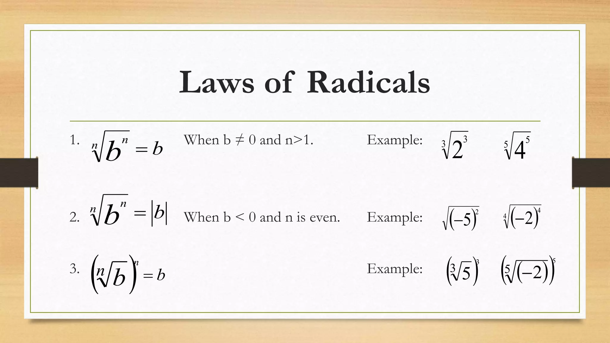 Laws of Radicals
1. When b ≠ 0 and n>1. Example:
2. When b < 0 and n is even. Example:
3. Example:
bn n
b 
bn n
b 
  bn
b
n

3 3
2 5 5
4
 5
2
  4
4
2
 3
5
3
  5 2
5

 