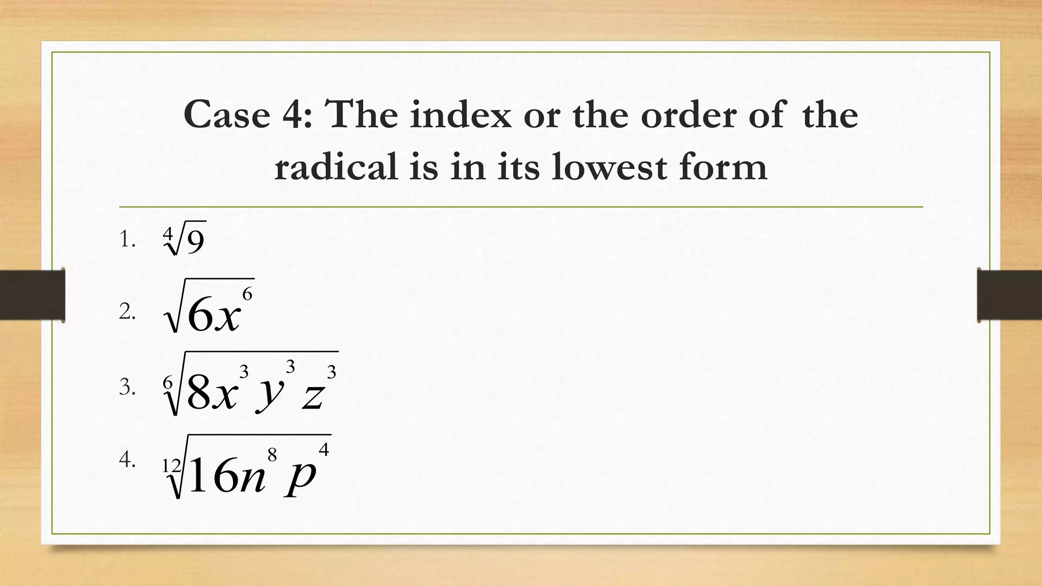 Case 4: The index or the order of the
radical is in its lowest form
1.
2.
3.
4. 12
48
6
333
6
4
16
8
6
9
pn
zyx
x
 