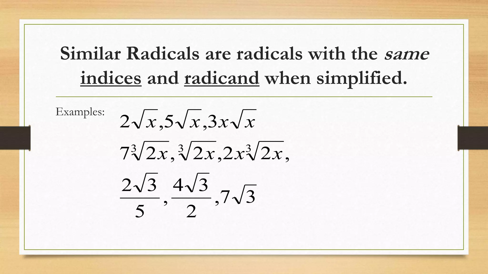 Similar Radicals are radicals with the same
indices and radicand when simplified.
Examples:
37,
2
34
,
5
32
,22,2,27
3,5,2
333
xxxx
xxxx
 