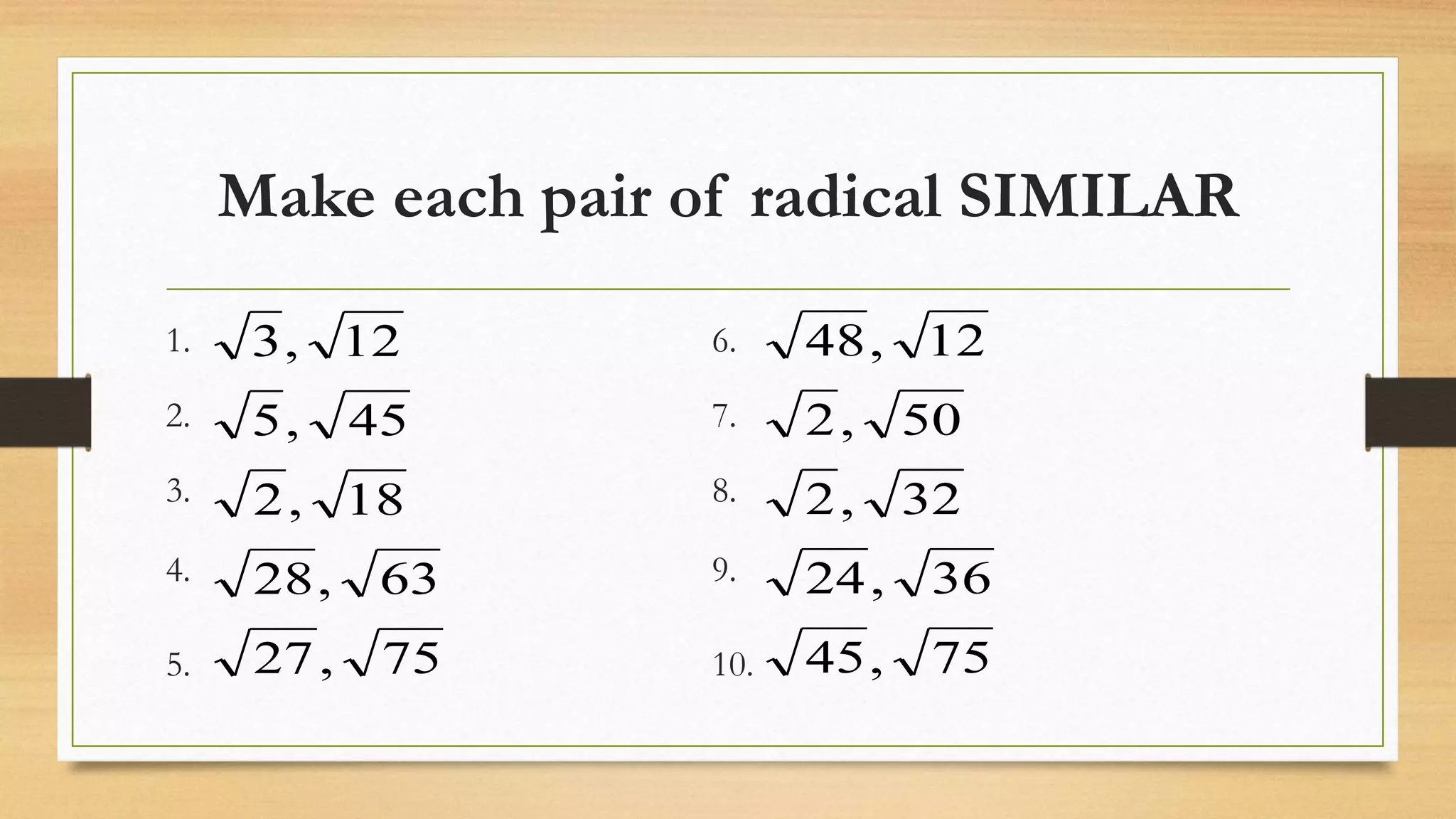 Make each pair of radical SIMILAR
75,27
63,28
18,2
45,5
12,31. 6.
2. 7.
3. 8.
4. 9.
5. 10. 75,45
36,24
32,2
50,2
12,48
 