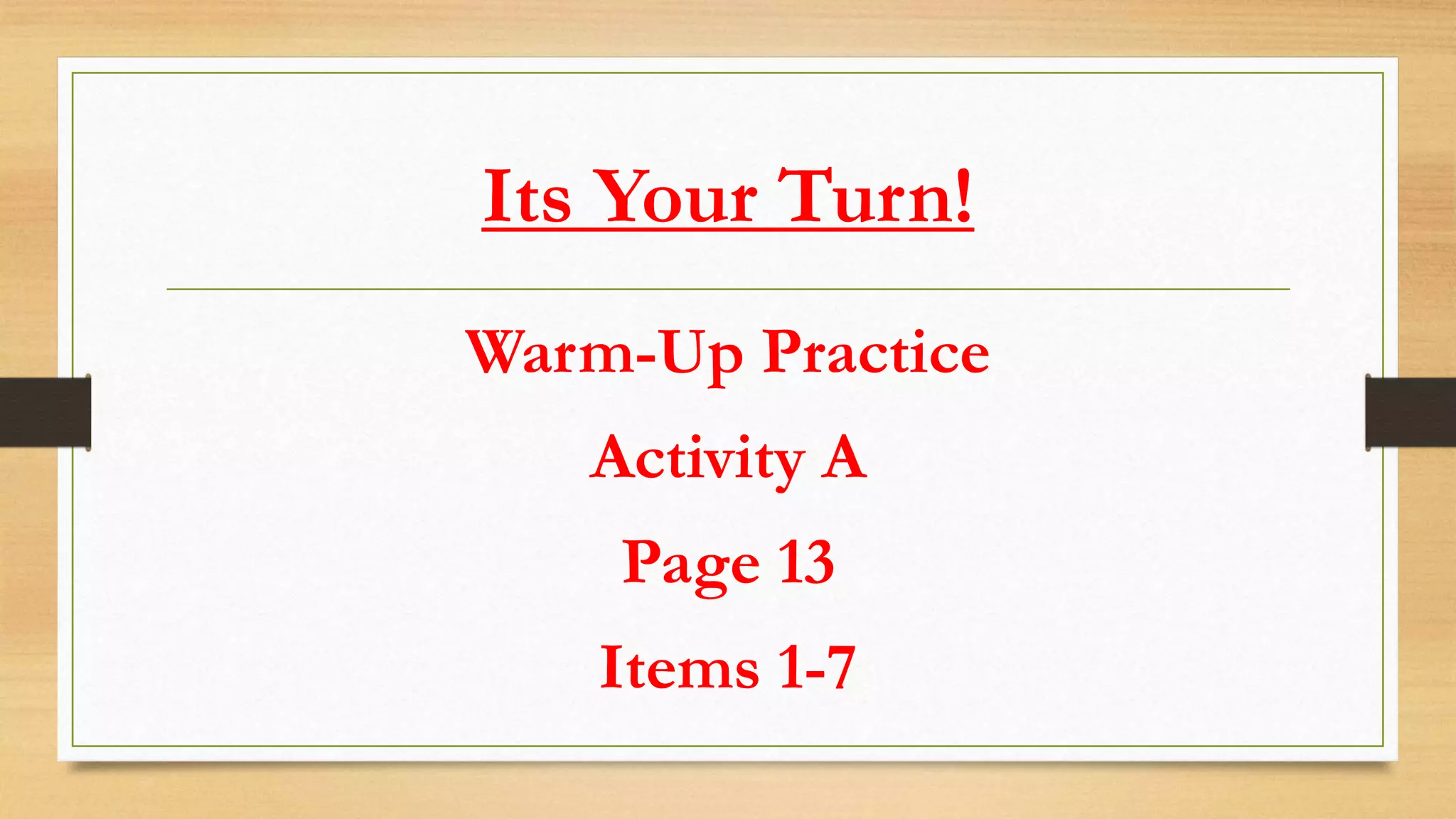 Its Your Turn!
Warm-Up Practice
Activity A
Page 13
Items 1-7
 