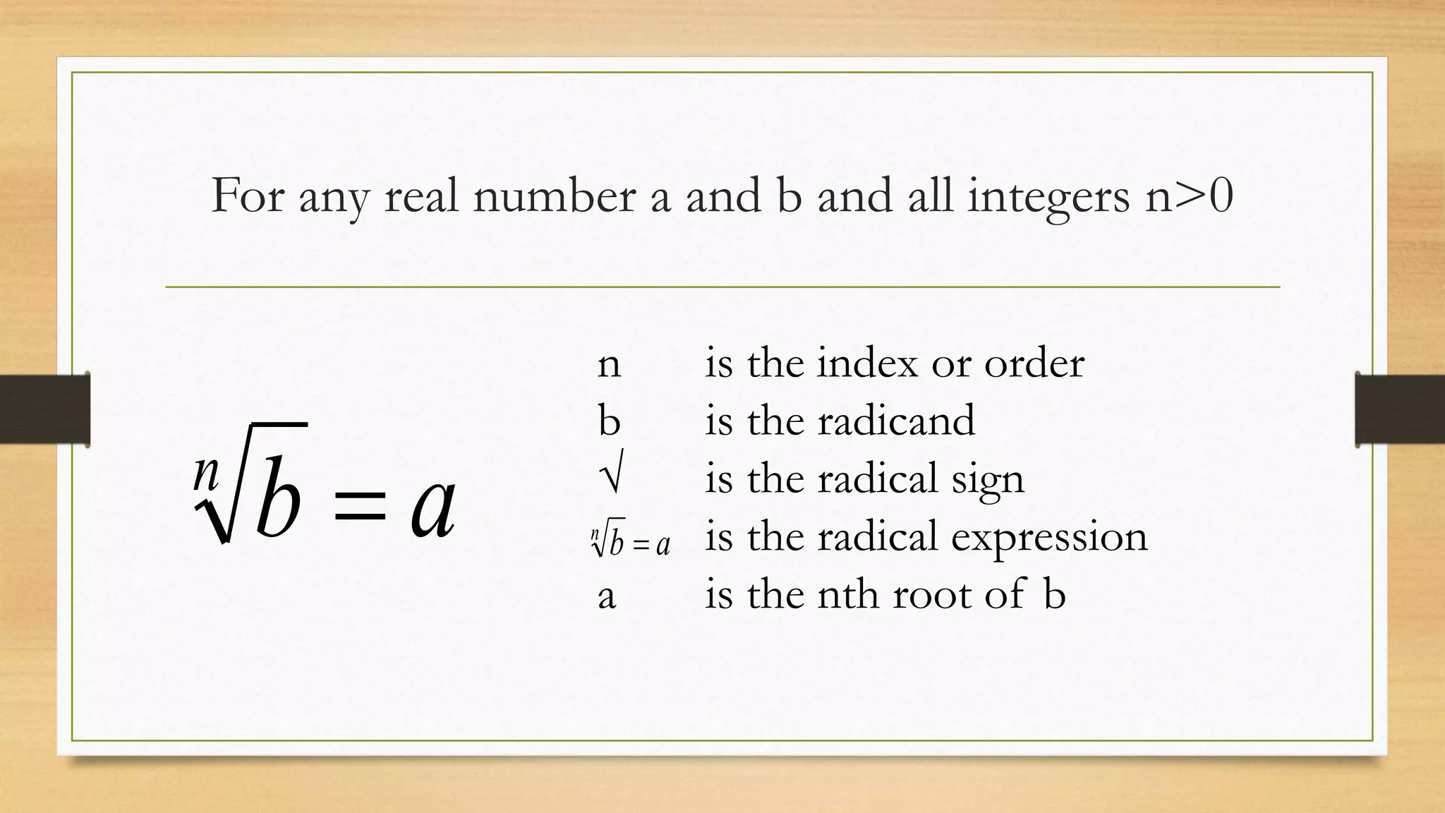 For any real number a and b and all integers n>0
abn

n is the index or order
b is the radicand
√ is the radical sign
is the radical expression
a is the nth root of b
abn

 