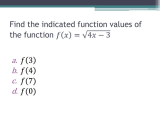 Find the indicated function values of
the function 𝑓 𝑥 = 4𝑥 − 3
a. 𝑓 3
b. 𝑓 4
c. 𝑓(7)
d. 𝑓(0)