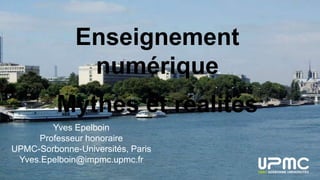 Enseignement
numérique
Mythes et réalités
Yves Epelboin
Professeur honoraire
UPMC-Sorbonne-Universités, Paris
Yves.Epelboin@impmc.upmc.fr
 