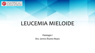 LEUCEMIA MIELOIDE
Patología I
Dra. Janine Álvarez Reyes
 