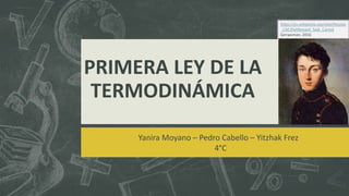 PRIMERA LEY DE LA
TERMODINÁMICA
Yanira Moyano – Pedro Cabello – Yitzhak Frez
4°C
https://es.wikipedia.org/wiki/Nicolas
_L%C3%A9onard_Sadi_Carnot
Gerwoman, 2016
 