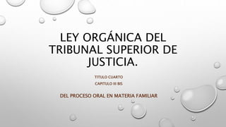 LEY ORGÁNICA DEL
TRIBUNAL SUPERIOR DE
JUSTICIA.
TITULO CUARTO
CAPITULO III BIS
DEL PROCESO ORAL EN MATERIA FAMILIAR
 