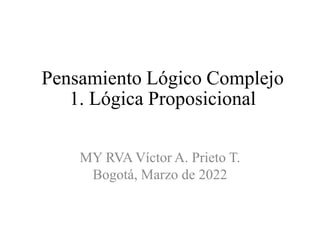 Pensamiento Lógico Complejo
1. Lógica Proposicional
MY RVA Víctor A. Prieto T.
Bogotá, Marzo de 2022
 