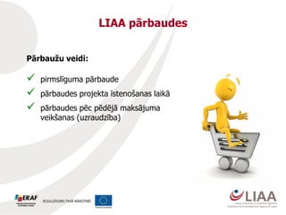 LIAA pārbaudes
Pārbaužu veidi:
 pirmslīguma pārbaude
 pārbaudes projekta īstenošanas laikā
 pārbaudes pēc pēdējā maksājuma
veikšanas (uzraudzība)
 