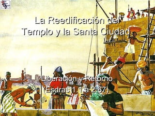 La Reedificación del
Templo y la Santa Ciudad



    Liberación y Retorno
    (Esdras 1.1 a 2.67)
 