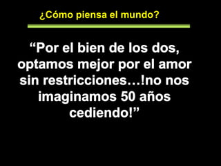 ¿Cómo piensa el mundo?“Por el bien de los dos, optamos mejor por el amor sin restricciones…!no nos imaginamos 50 años cediendo!”