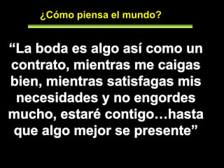 ¿Cómo piensa el mundo?“La boda es algo así como un contrato, mientras me caigas bien, mientras satisfagas mis necesidades y no engordes mucho, estaré contigo…hasta que algo mejor se presente”