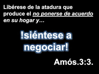 Libérese de la atadura que produce el no ponerse de acuerdo en su hogar y…!siéntese a negociar!Amós.3:3.