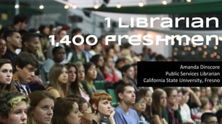 1 Librarian
1,400 freshmen
Amanda Dinscore
Public Services Librarian
California State University, Fresno
 