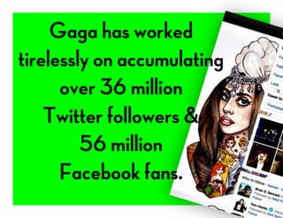 Gaga has worked
tirelessly on accumulating
over 36 million
Twitter followers &
56 million
Facebook fans.
 