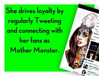 She drives loyalty by
regularly Tweeting
and connecting with
her fans as
Mother Monster.
 