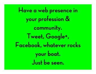 Have a web presence in
your profession &
community.
Tweet, Google+,
Facebook, whatever rocks
your boat.
Just be seen.
 