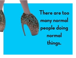 There are too
many normal
people doing
normal
things.
 