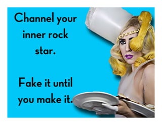 Channel your
inner rock
star.
Fake it until
you make it.
 