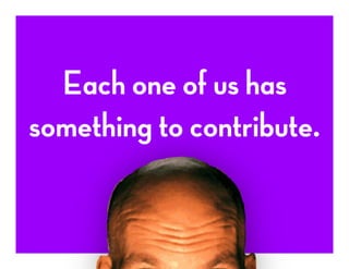 Each one of us has
something to contribute.
 