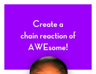 Create a
chain reaction of
AWEsome!
 
