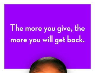 The more you give, the
more you will get back.
 