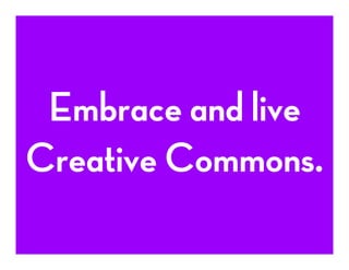 Embrace and live
Creative Commons.
 