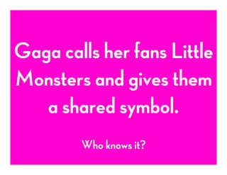 Gaga calls her fans Little
Monsters and gives them
a shared symbol.	
  
Who knows it?
 