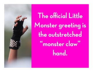 The oﬃcial Little
Monster greeting is
the outstretched
“monster claw”
hand.
 