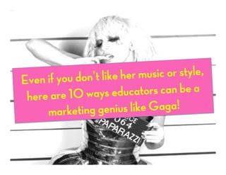 Even if you don’t like her music or style,
here are 10 ways educators can be a
marketing genius like Gaga!
 