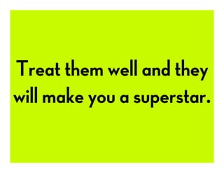 Treat them well and they
will make you a superstar.
 