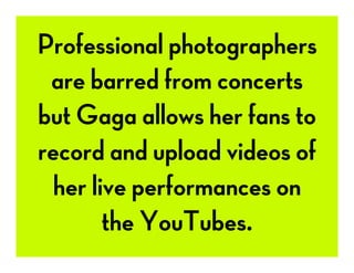 Professional photographers
are barred from concerts
but Gaga allows her fans to
record and upload videos of
her live performances on
the YouTubes.
 