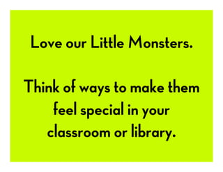 Love our Little Monsters.
Think of ways to make them
feel special in your
classroom or library.
 