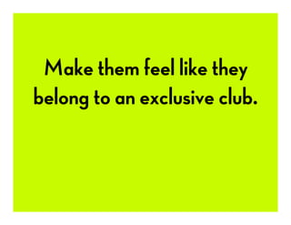 Make them feel like they
belong to an exclusive club.
 
