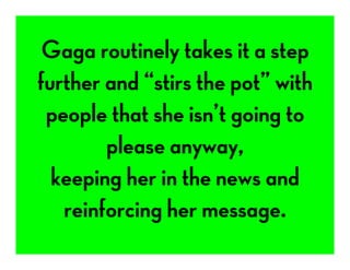 Gaga routinely takes it a step
further and “stirs the pot” with
people that she isn’t going to
please anyway,
keeping her in the news and
reinforcing her message.
 
