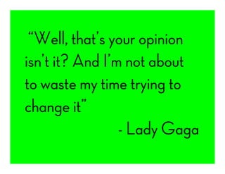  “Well, that’s your opinion
isn’t it? And I’m not about
to waste my time trying to
change it”
- Lady Gaga
 