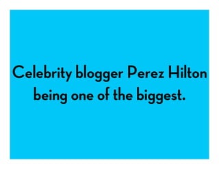 Celebrity blogger Perez Hilton
being one of the biggest.
 