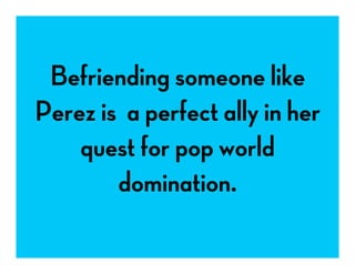 Befriending someone like
Perez is a perfect ally in her
quest for pop world
domination.
 