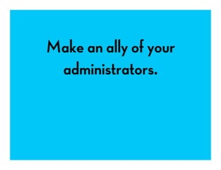 Make an ally of your
administrators.
 