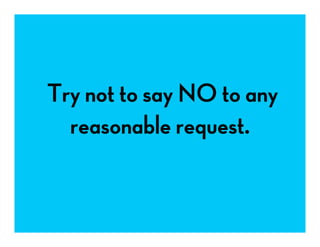 Try not to say NO to any
reasonable request.
 