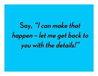 Say, “I can make that
happen – let me get back to
you with the details!”
 