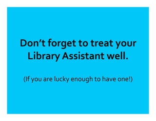 Don’t	
  forget	
  to	
  treat	
  your	
  
Library	
  Assistant	
  well.	
  
(If	
  you	
  are	
  lucky	
  enough	
  to	
  have	
  one!)	
  
 