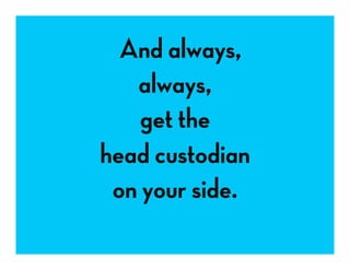 And always,
always,
get the
head custodian
on your side.
 