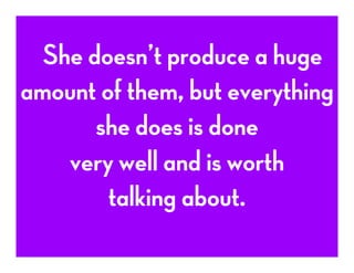 She doesn’t produce a huge
amount of them, but everything
she does is done
very well and is worth
talking about.
 