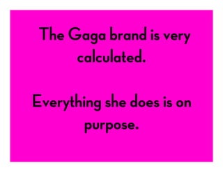  	
  The Gaga brand is very
calculated.
Everything she does is on
purpose.
 