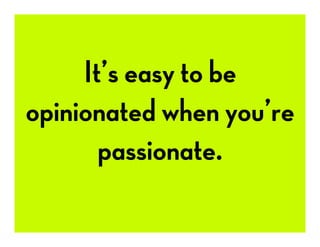 It’s easy to be
opinionated when you’re
passionate.
 