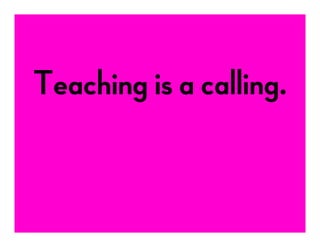 Teaching is a calling.
 